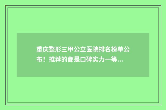 重庆整形三甲公立医院排名榜单公布！推荐的都是口碑实力一等一的医院！ 重庆整形的三甲公立医院