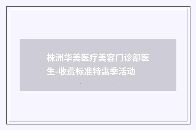 株洲华美医疗美容门诊部医生-收费标准特惠季活动