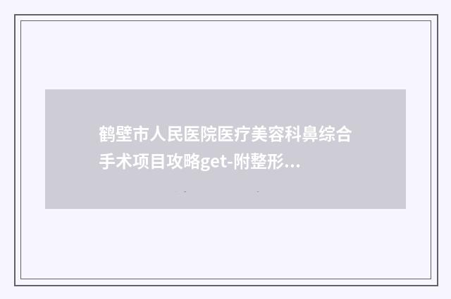 鹤壁市人民医院医疗美容科鼻综合手术项目攻略get-附整形收费明细