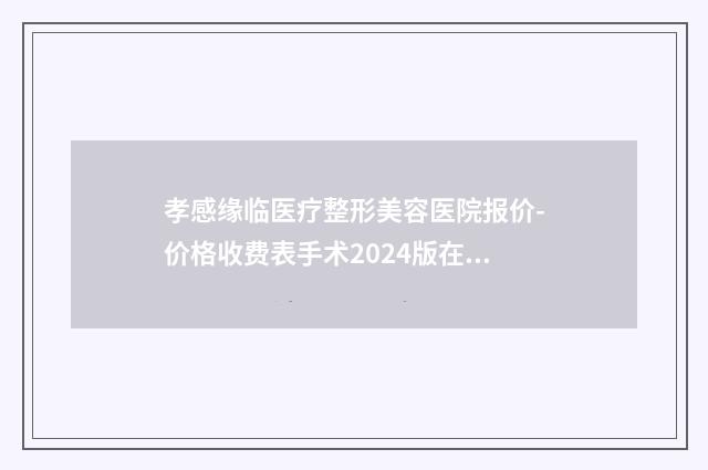 孝感缘临医疗整形美容医院报价-价格收费表手术2024版在线查看