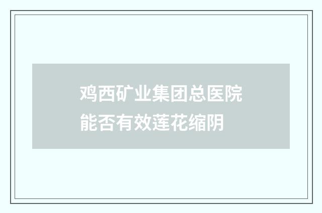 鸡西矿业集团总医院能否有效莲花缩阴