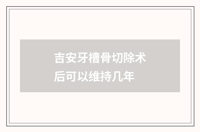 吉安牙槽骨切除术后可以维持几年