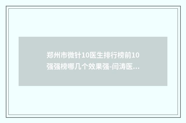 郑州市微针10医生排行榜前10强强榜哪几个效果强-闫涛医生为你保驾护航