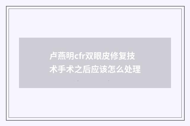 卢燕明cfr双眼皮修复技术手术之后应该怎么处理