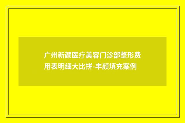 广州新颜医疗美容门诊部整形费用表明细大比拼-丰颜填充案例