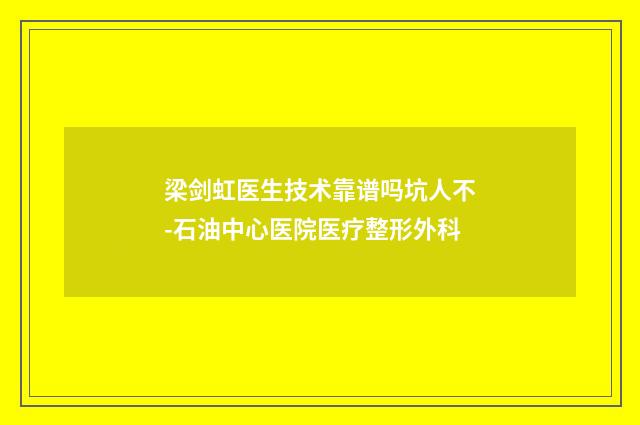 梁剑虹医生技术靠谱吗坑人不-石油中心医院医疗整形外科