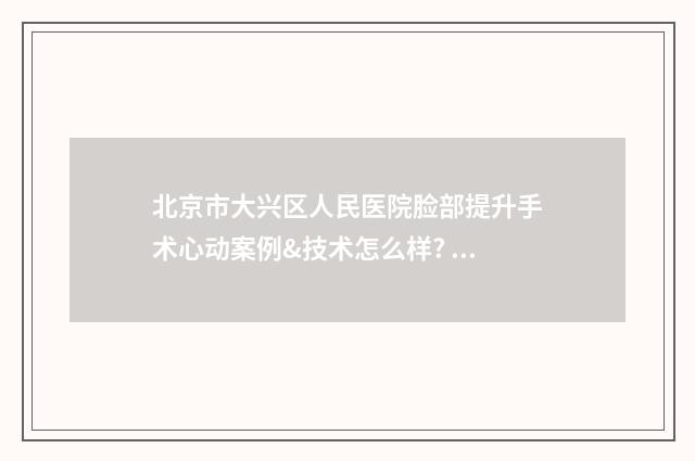 北京市大兴区人民医院脸部提升手术心动案例&技术怎么样? 北京市大兴区人力资源公共服务中心