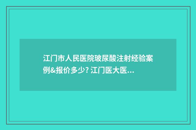 江门市人民医院玻尿酸注射经验案例&报价多少? 江门医大医院