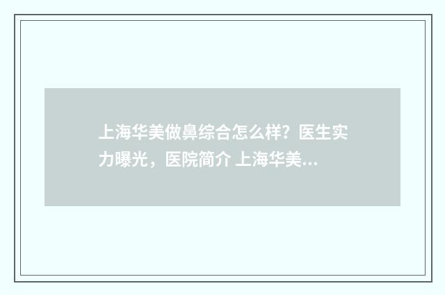 上海华美做鼻综合怎么样？医生实力曝光，医院简介 上海华美做鼻子多少钱