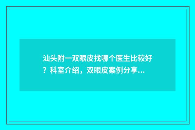汕头附一双眼皮找哪个医生比较好？科室介绍，双眼皮案例分享 汕头附一双眼皮开眼角多少钱