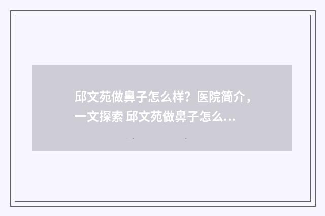 邱文苑做鼻子怎么样？医院简介，一文探索 邱文苑做鼻子怎么样