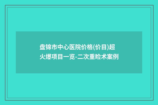 盘锦市中心医院价格(价目)超火爆项目一览-二次重睑术案例