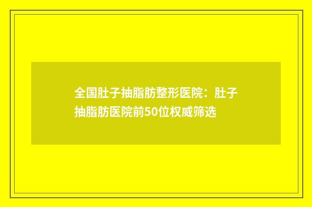 全国肚子抽脂肪整形医院：肚子抽脂肪医院前50位权威筛选