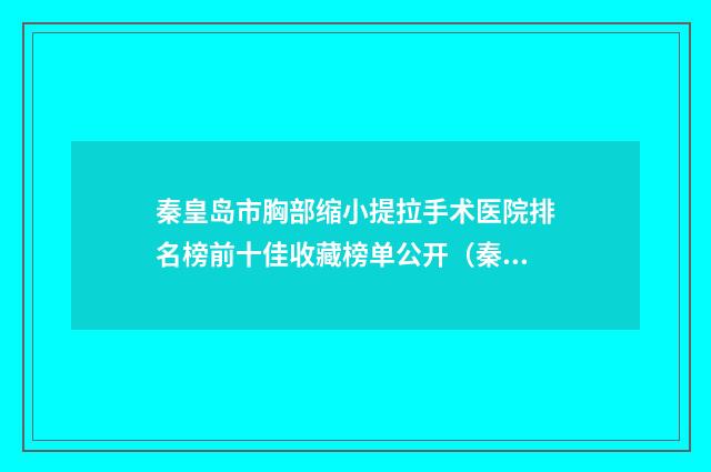 秦皇岛市胸部缩小提拉手术医院排名榜前十佳收藏榜单公开（秦皇岛市胸部缩小提拉手术整形医院）