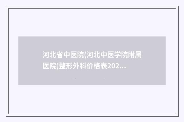 河北省中医院(河北中医学院附属医院)整形外科价格表2024一览表-擅长项目耳朵外伤修复等