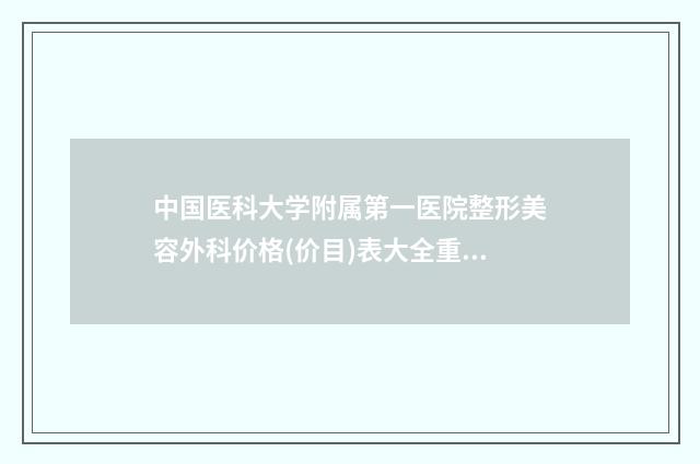 中国医科大学附属第一医院整形美容外科价格(价目)表大全重磅曝光一览-擅长项目线雕提升改善等