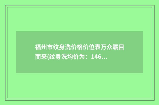 福州市纹身洗价格价位表万众瞩目而来(纹身洗均价为：1468元)