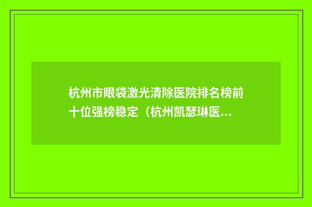 杭州市眼袋激光清除医院排名榜前十位强榜稳定（杭州凯瑟琳医疗美容诊所大家都说技术好）