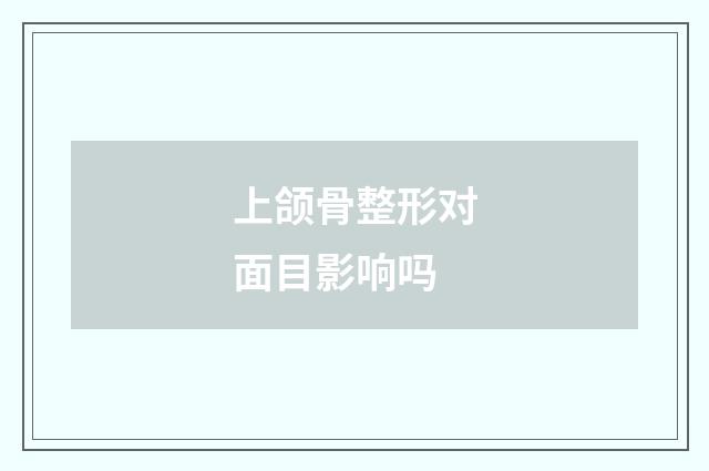 上颌骨整形对面目影响吗