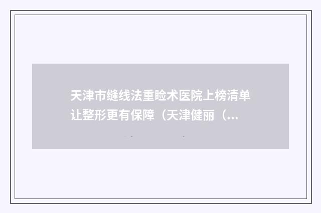 天津市缝线法重睑术医院上榜清单让整形更有保障（天津健丽（原紫洁）医疗美容门诊部实力高低任你挑）