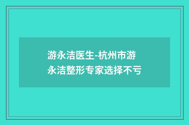 游永洁医生-杭州市游永洁整形专家选择不亏