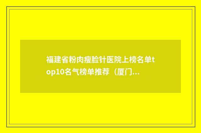福建省粉肉瘦脸针医院上榜名单top10名气榜单推荐（厦门万象美思理医疗美容诊所带来不一样的选择和体验）