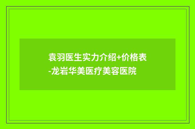 袁羽医生实力介绍+价格表-龙岩华美医疗美容医院