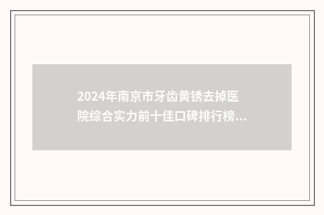 2024年南京市牙齿黄锈去掉医院综合实力前十佳口碑排行榜实查-南京维乐口腔门诊部口碑多方面盘点~