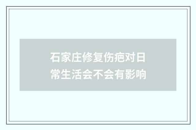 石家庄修复伤疤对日常生活会不会有影响