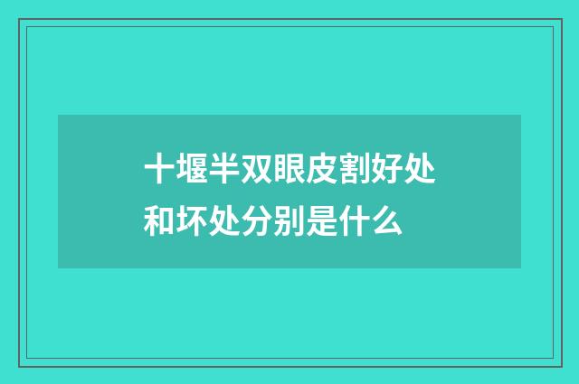 十堰半双眼皮割好处和坏处分别是什么