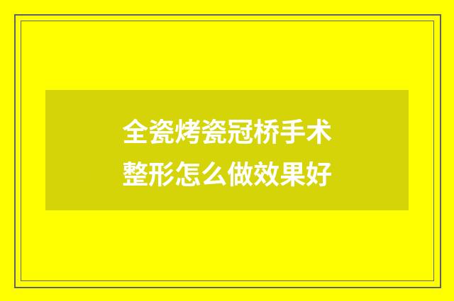 全瓷烤瓷冠桥手术整形怎么做效果好