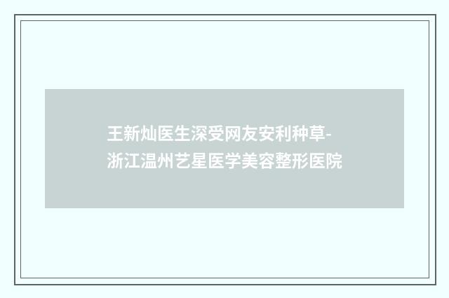 王新灿医生深受网友安利种草-浙江温州艺星医学美容整形医院