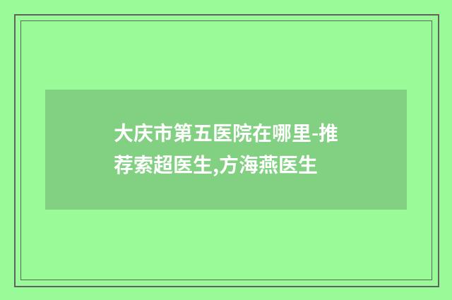 大庆市第五医院在哪里-推荐索超医生,方海燕医生
