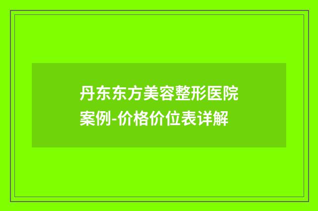 丹东东方美容整形医院案例-价格价位表详解