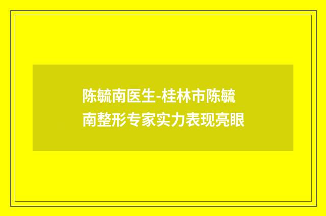 陈毓南医生-桂林市陈毓南整形专家实力表现亮眼