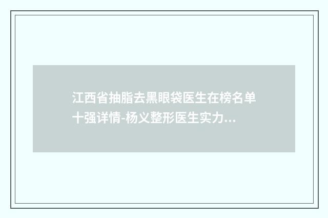 江西省抽脂去黑眼袋医生在榜名单十强详情-杨义整形医生实力超好