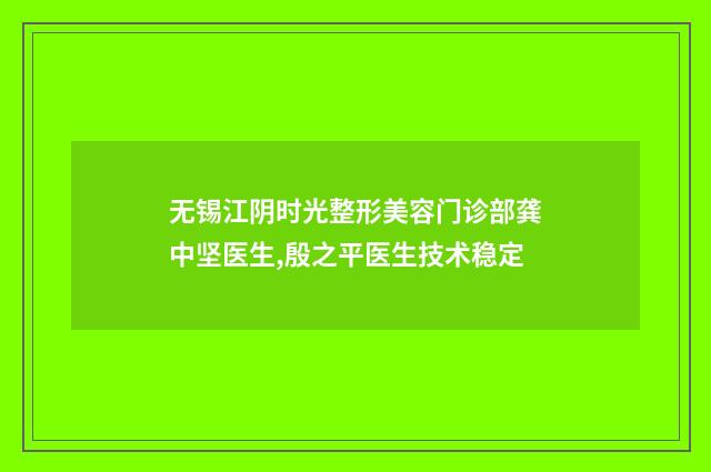 无锡江阴时光整形美容门诊部龚中坚医生,殷之平医生技术稳定