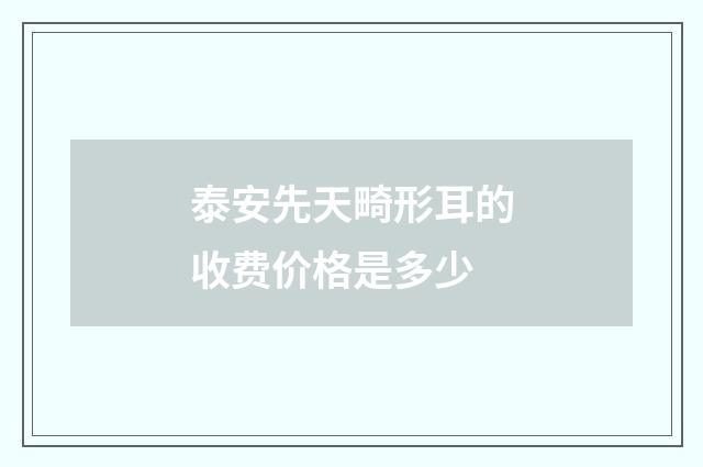 泰安先天畸形耳的收费价格是多少