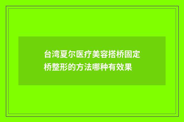台湾夏尔医疗美容搭桥固定桥整形的方法哪种有效果