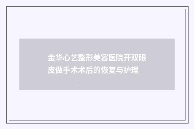 金华心艺整形美容医院开双眼皮做手术术后的恢复与护理