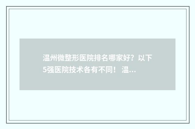 温州微整形医院排名哪家好？以下5强医院技术各有不同！ 温州的整形医院