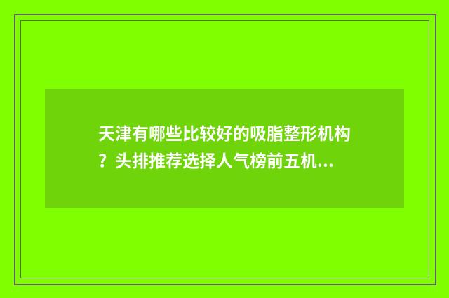 天津有哪些比较好的吸脂整形机构？头排推荐选择人气榜前五机构，性价比高 天津有哪些比较好的私立医院
