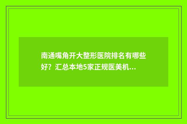 南通嘴角开大整形医院排名有哪些好？汇总本地5家正规医美机构_速速查收~ 开嘴角手术效果怎么样