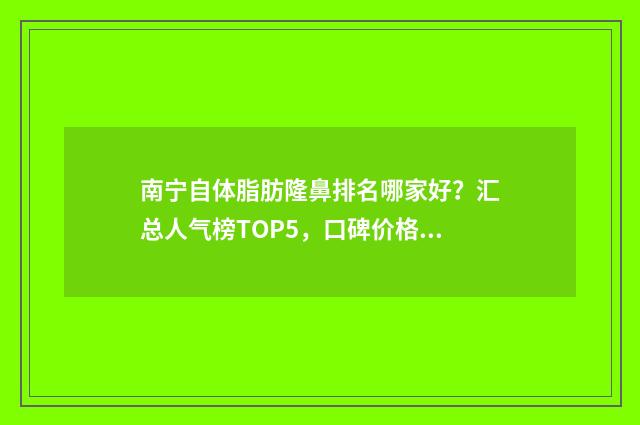 南宁自体脂肪隆鼻排名哪家好？汇总人气榜TOP5，口碑价格公布！ 南宁自体脂肪隆胸多少钱