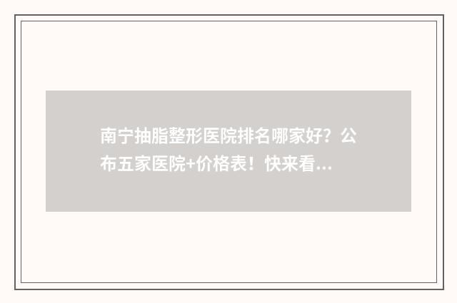 南宁抽脂整形医院排名哪家好？公布五家医院+价格表！快来看看吧！ 南宁抽脂整形医院