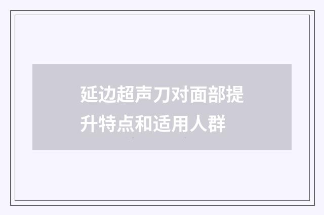 延边超声刀对面部提升特点和适用人群