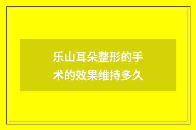 乐山耳朵整形的手术的效果维持多久