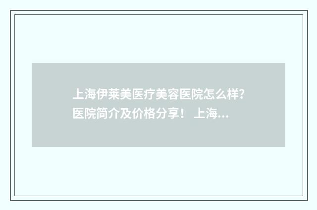 上海伊莱美医疗美容医院怎么样?医院简介及价格分享! 上海纽菲思医疗美容