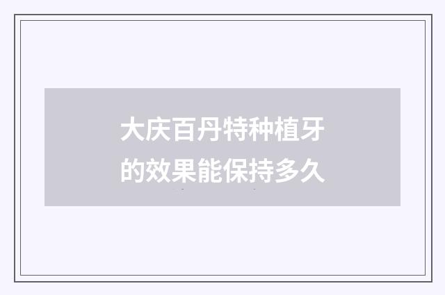 大庆百丹特种植牙的效果能保持多久