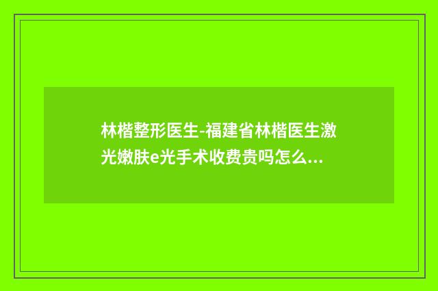 林楷整形医生-福建省林楷医生激光嫩肤e光手术收费贵吗怎么预约挂号